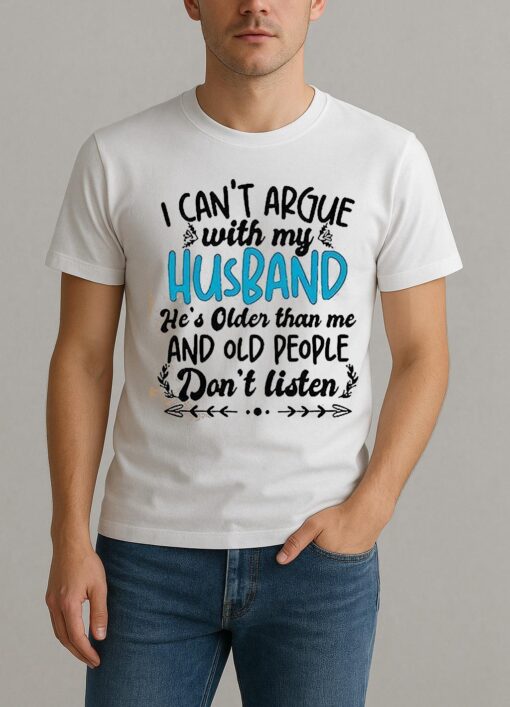 I Cant Argue With My Husband Hes Older Than Me And Old People Dont Listen Shirt