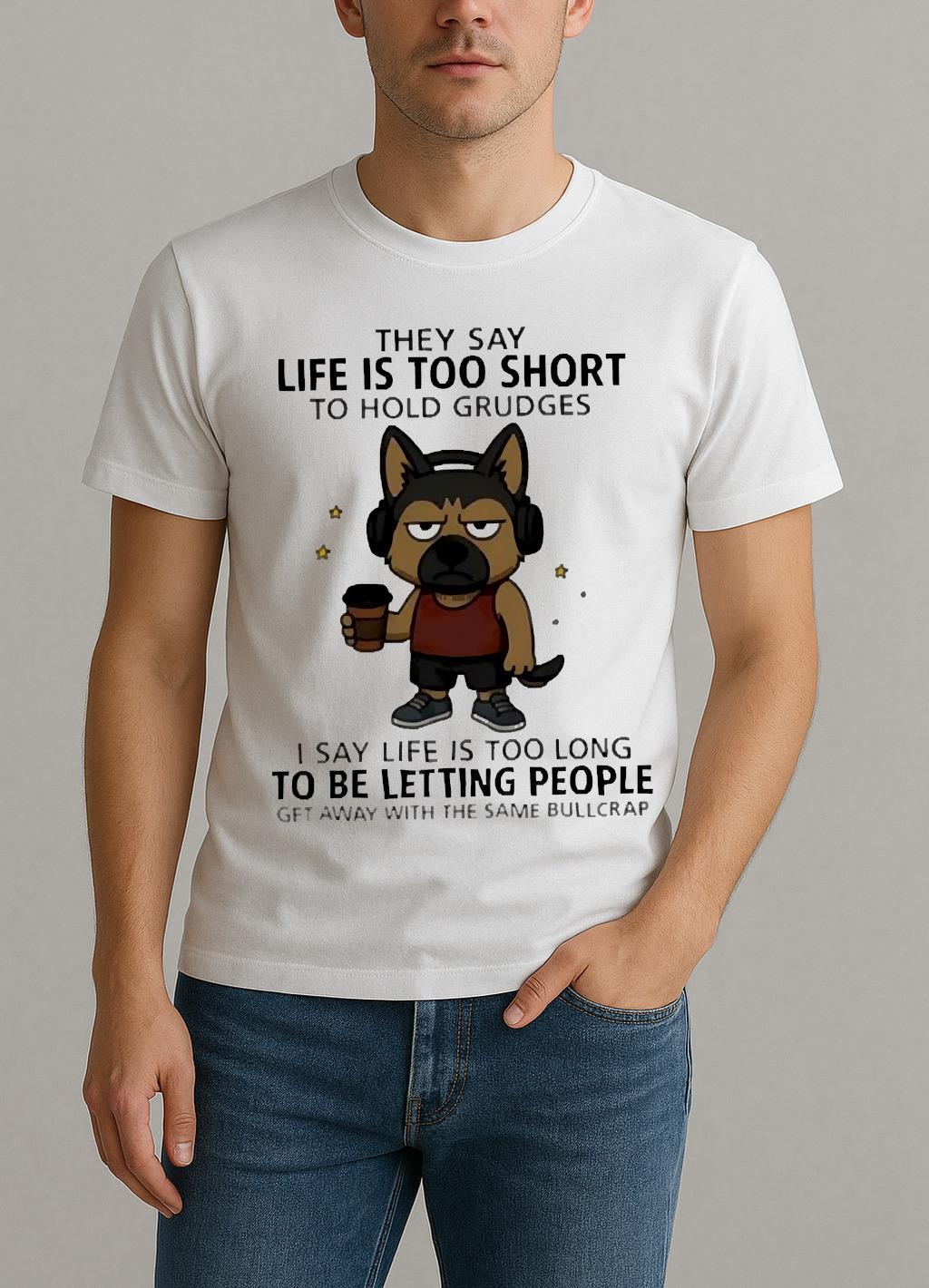 Top Dog They Say Life Is Too Short To Hold Grudges I Say Life Is Too Long To Be Letting People Get Away With The Same Bullcrap Shirt by Bino Shirt – Custom Graphic T-Shirt